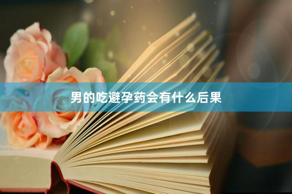 男的吃避孕药会有什么后果